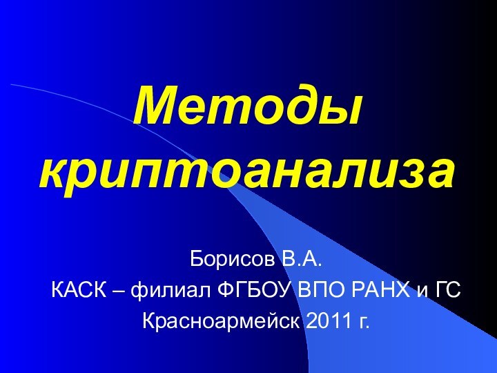 Методы криптоанализаБорисов В.А.КАСК – филиал ФГБОУ ВПО РАНХ и ГСКрасноармейск 2011 г.