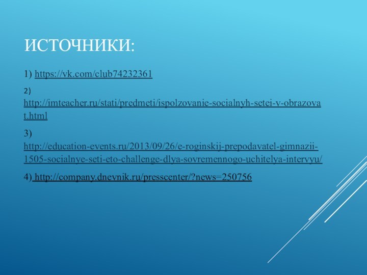 Источники: 1) https://vk.com/club74232361 2) http://imteacher.ru/stati/predmeti/ispolzovanie-socialnyh-setei-v-obrazovat.html3) http://education-events.ru/2013/09/26/e-roginskij-prepodavatel-gimnazii-1505-socialnye-seti-eto-challenge-dlya-sovremennogo-uchitelya-intervyu/4) http://company.dnevnik.ru/presscenter/?news=250756