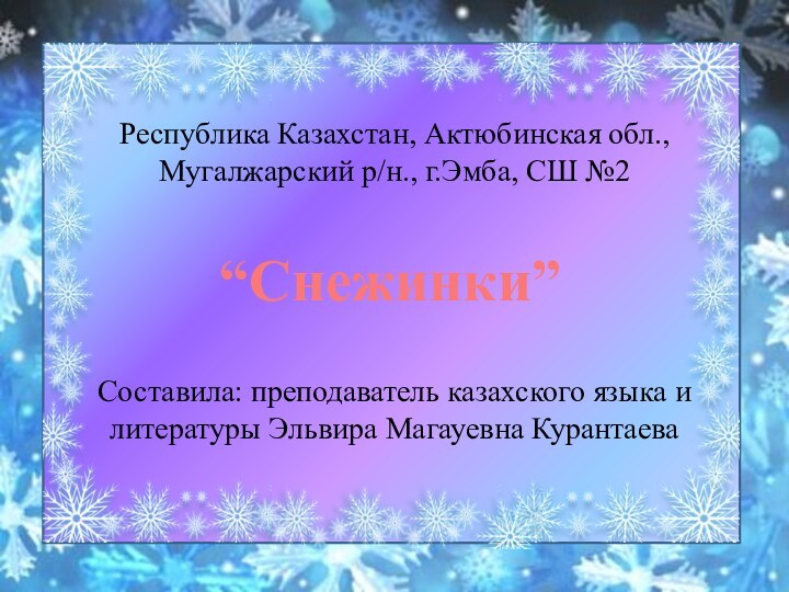 Республика Казахстан, Актюбинская обл.,Мугалжарский р/н., г.Эмба, СШ №2Составила: преподаватель казахского языка и литературы Эльвира Магауевна Курантаева“Снежинки”