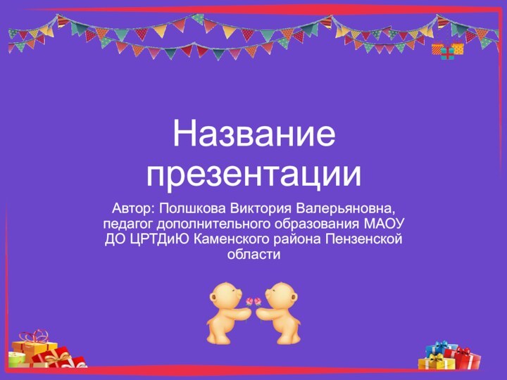 Название презентацииАвтор: Полшкова Виктория Валерьяновна, педагог дополнительного образования МАОУ ДО ЦРТДиЮ Каменского района Пензенской области