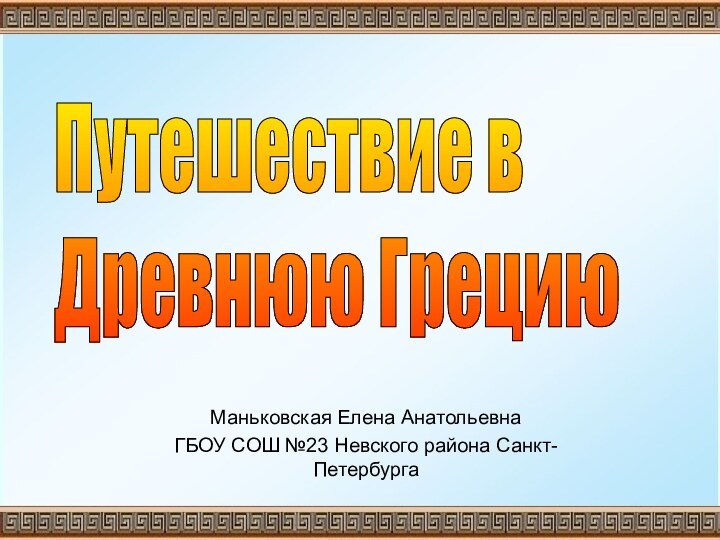 Маньковская Елена АнатольевнаГБОУ СОШ №23 Невского района Санкт-ПетербургаПутешествие в  Древнюю Грецию