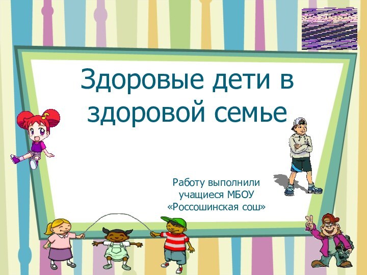 Здоровые дети в здоровой семьеРаботу выполнили учащиеся МБОУ «Россошинская сош»