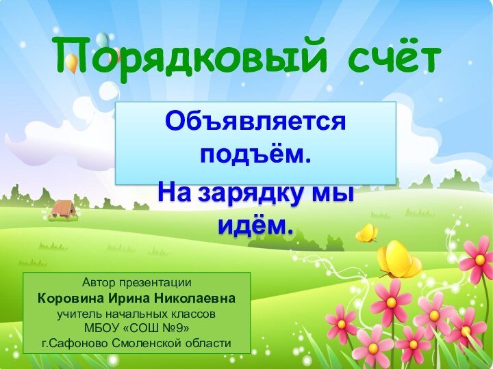 Порядковый счётОбъявляется подъём.На зарядку мы идём.Автор презентацииКоровина Ирина Николаевнаучитель начальных классовМБОУ «СОШ №9»г.Сафоново Смоленской области