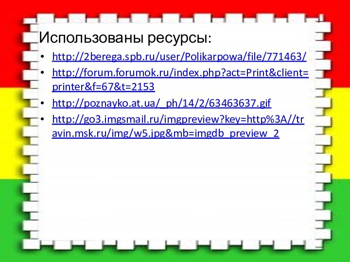 Использованы ресурсы:http://2berega.spb.ru/user/Polikarpowa/file/771463/http://forum.forumok.ru/index.php?act=Print&client=printer&f=67&t=2153http://poznayko.at.ua/_ph/14/2/63463637.gifhttp://go3.imgsmail.ru/imgpreview?key=http%3A//travin.msk.ru/img/w5.jpg&mb=imgdb_preview_2
