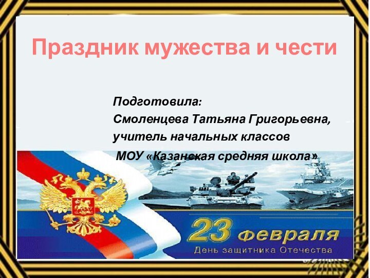 Праздник мужества и честиПодготовила: Смоленцева Татьяна Григорьевна,учитель начальных классов МОУ «Казанская средняя школа»