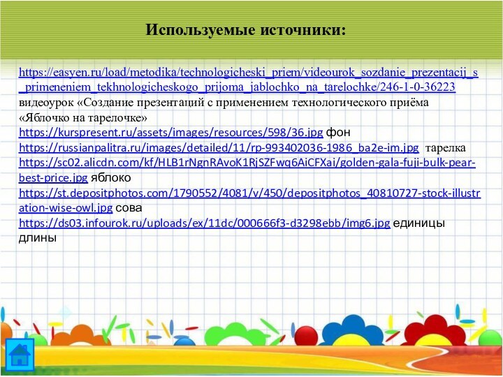 Используемые источники:https://easyen.ru/load/metodika/technologicheski_priem/videourok_sozdanie_prezentacij_s_primeneniem_tekhnologicheskogo_prijoma_jablochko_na_tarelochke/246-1-0-36223 видеоурок «Создание презентаций с применением технологического приёма «Яблочко на тарелочке»https://kurspresent.ru/assets/images/resources/598/36.jpg