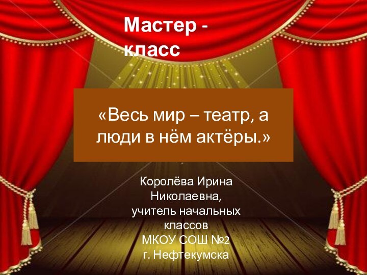 Мастер - класс«Весь мир – театр, а люди в нём актёры.»Королёва Ирина