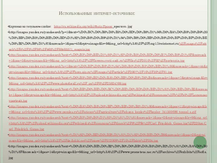 Использованные интернет-источники:Картинка на титульном слайде:  http://ru.wikipedia.org/wiki/Файл:Проще_простого. jpg http://images.yandex.ru/yandsearch?p=1&text=%D0%BC%D0%B0%D0%B3%D0%BD%D0%B8%D1%86%D0%BA%D0%B8%D0%B9%20%D0%BB%D0%B5%D0%BE%D0%BD%D1%82%D0%B8%D0%B9%20%D1%84%D0%B8%D0%BB%D0%B8%D0%BF%D0%BF%D0%BE%D0%B2%D0%B8%D1%87&noreask=1&pos=43&rpt=simage&lr=9&img_url=http%3A%2F%2Fimg1.liveinternet.ru%2Fimages%2Fattach%2Fc%2F5%2F88%2F465%2F88465571_magniz.jpghttp://images.yandex.ru/yandsearch?text=%D0%B3%D0%BE%D1%80%D1%82%D0%B5%D0%BD%D0%B7%D0%B8%D1%8F&noreask=1&pos=3&rpt=simage&lr=9&img_url=http%3A%2F%2Fflowers.cveti-sadi.ru%2Ffiles%2F2010%2F02%2Fgortenzia.jpghttp://images.yandex.ru/yandsearch?p=1&text=%D0%BF%D0%B8%D1%84%D0%B0%D0%B3%D0%BE%D1%80&noreask=1&pos=44&rpt=simage&lr=9&img_url=http%3A%2F%2Fhoro.qip.ru%2Fimages%2Farticle%2F2007%2F10%2F30%2F81.jpghttp://images.yandex.ru/yandsearch?text=%D0%B5%D0%B2%D0%BA%D0%BB%D0%B8%D0%B4&noreask=1&pos=7&rpt=simage&lr=9&img_url=http%3A%2F%2Fwww.photoforall.ru%2F_pu%2F0%2F25824769.jpghttp://images.yandex.ru/yandsearch?text=%D0%BB%D0%BE%D0%BC%D0%BE%D0%BD%D0%BE%D1%81%D0%BE%D0%B2&noreask=1&pos=3&rpt=simage&lr=9&img_url=http%3A%2F%2Fupload.wikimedia.org%2Fwikipedia%2Fcommons%2Fb%2Fb0%2FLomonosovportrait.jpghttp://images.yandex.ru/yandsearch?text=%D0%BA%D0%B5%D0%BF%D0%BB%D0%B5%D1%80&noreask=1&pos=11&rpt=simage&lr=9&img_url=http%3A%2F%2Fwww.peoples.ru%2Fscience%2Fagriculture%2Fiohann_kepler%2Fkepler_741503686_tonnel_s.gifhttp://images.yandex.ru/yandsearch?text=%D0%B3%D0%B0%D1%83%D1%81%D1%81&noreask=1&pos=2&rpt=simage&lr=9&img_url=http%3A%2F%2Fupload.wikimedia.org%2Fwikipedia%2Fcommons%2Fthumb%2F9%2F9b%2FCarl_Friedrich_Gauss.jpg%2F220px-Carl_Friedrich_Gauss.jpghttp://images.yandex.ru/yandsearch?text=%D1%82%D0%BE%D0%BB%D1%81%D1%82%D0%BE%D0%B9&noreask=1&pos=2&rpt=simage&lr=9&img_url=http%3A%2F%2Fde.fishki.net%2Fpicsw%2F072009%2F10%2Ffakty%2F034.jpghttp://images.yandex.ru/yandsearch?text=%D0%BA%D0%BE%D0%B2%D0%B0%D0%BB%D0%B5%D0%B2%D1%81%D0%BA%D0%B0%D1%8F&noreask=1&pos=14&rpt=simage&lr=9&img_url=http%3A%2F%2Fwww.prometeus.nsc.ru%2Farchives%2Fexhibits%2Fsofia.jpg