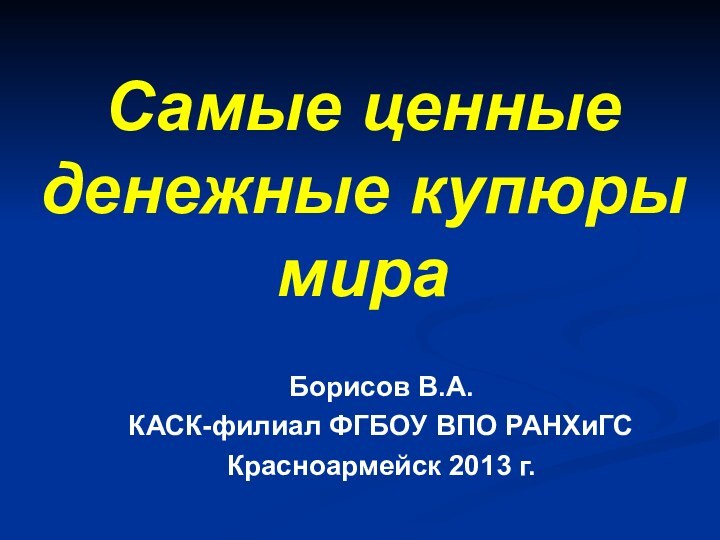 Самые ценные денежные купюры мираБорисов В.А.КАСК-филиал ФГБОУ ВПО РАНХиГСКрасноармейск 2013 г.