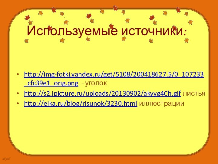 Используемые источники: http://img-fotki.yandex.ru/get/5108/200418627.5/0_107233_cfc39e1_orig.png - уголокhttp://s2.ipicture.ru/uploads/20130902/akyyg4Ch.gif листья http://ejka.ru/blog/risunok/3230.html иллюстрации