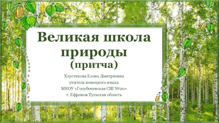 Великая школа природы (притча) Хлустикова Елена Дмитриевнаучитель немецкого языкаМКОУ «Голубоченская СШ №20»г. Ефремов Тульская область