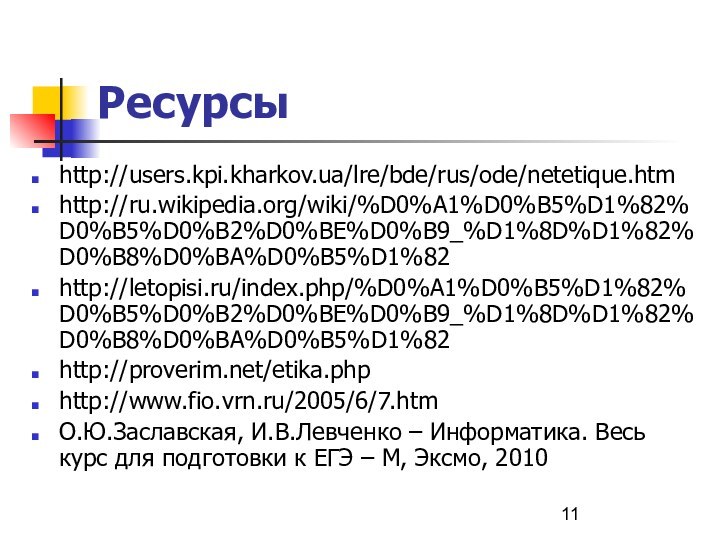 Ресурсыhttp://users.kpi.kharkov.ua/lre/bde/rus/ode/netetique.htmhttp://ru.wikipedia.org/wiki/%D0%A1%D0%B5%D1%82%D0%B5%D0%B2%D0%BE%D0%B9_%D1%8D%D1%82%D0%B8%D0%BA%D0%B5%D1%82http://letopisi.ru/index.php/%D0%A1%D0%B5%D1%82%D0%B5%D0%B2%D0%BE%D0%B9_%D1%8D%D1%82%D0%B8%D0%BA%D0%B5%D1%82http://proverim.net/etika.phphttp://www.fio.vrn.ru/2005/6/7.htmО.Ю.Заславская, И.В.Левченко – Информатика. Весь курс для подготовки к ЕГЭ – М, Эксмо, 2010