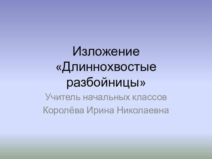 Изложение  «Длиннохвостые разбойницы»Учитель начальных классовКоролёва Ирина Николаевна
