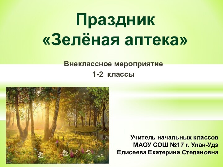 Внеклассное мероприятие1-2 классыПраздник «Зелёная аптека»Учитель начальных классовМАОУ СОШ №17 г. Улан-Удэ Елисеева Екатерина Степановна