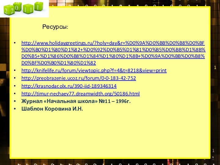 Ресурсы:http://www.holidaygreetings.ru/?holy=day&r=%D0%9A%D0%BB%D0%B8%D0%BF%D0%B0%D1%80%D1%82+%D0%92%D0%B5%D1%81%D0%B5%D0%BB%D1%8B%D0%B5+%D1%86%D0%B8%D1%84%D1%80%D1%8B+%D0%9A%D0%BB%D0%B8%D0%BF%D0%B0%D1%80%D1%82http://knifelife.ru/forum/viewtopic.php?f=4&t=8218&view=printhttp://preobrazenie.ucoz.ru/forum/0-0-183-42-752http://krasnodar.olx.ru/390-iid-189346314http://timur-nechaev77.dreamwidth.org/50186.htmlЖурнал «Начальная школа» №11 – 1996г.Шаблон Коровина И.Н.