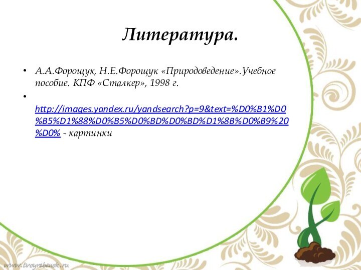 Литература.А.А.Форощук, Н.Е.Форощук «Природоведение».Учебное пособие. КПФ «Сталкер», 1998 г. http://images.yandex.ru/yandsearch?p=9&text=%D0%B1%D0%B5%D1%88%D0%B5%D0%BD%D0%BD%D1%8B%D0%B9%20%D0% - картинки