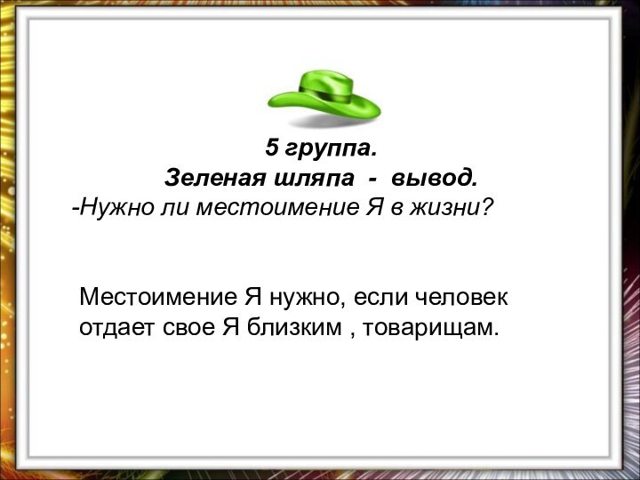 5 группа. Зеленая шляпа - вывод.Нужно ли местоимение Я в жизни?Местоимение