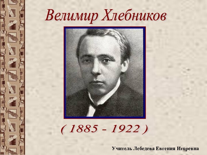 Велимир Хлебников ( 1885 - 1922 )Учитель Лебедева Евгения Игоревна