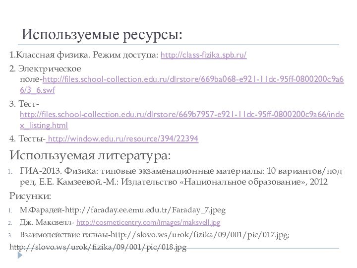 Используемые ресурсы:1.Классная физика. Режим доступа: http://class-fizika.spb.ru/2. Электрическое поле-http://files.school-collection.edu.ru/dlrstore/669ba068-e921-11dc-95ff-0800200c9a66/3_6.swf3. Тест- http://files.school-collection.edu.ru/dlrstore/669b7957-e921-11dc-95ff-0800200c9a66/index_listing.html4. Тесты- http://window.edu.ru/resource/394/22394Используемая