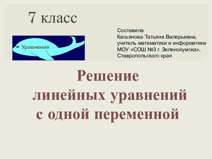 7 классРешение линейных уравнений с одной переменнойСоставилаКасьянова Татьяна Валерьевна,учитель математики и информатикиМОУ