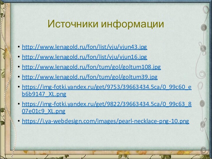 Источники информацииhttp://www.lenagold.ru/fon/list/vju/vjun43.jpghttp://www.lenagold.ru/fon/list/vju/vjun16.jpghttp://www.lenagold.ru/fon/tum/gol/goltum108.jpghttp://www.lenagold.ru/fon/tum/gol/goltum39.jpghttps://img-fotki.yandex.ru/get/9753/39663434.5ca/0_99c60_eb6b9147_XL.pnghttps://img-fotki.yandex.ru/get/9822/39663434.5ca/0_99c63_807e01c9_XL.pnghttps://i.ya-webdesign.com/images/pearl-necklace-png-10.png