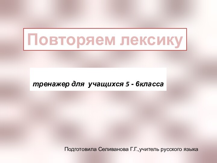 тренажер для учащихся 5 - 6классаПовторяем лексикуПодготовила Селиванова Г.Г.,учитель русского языка