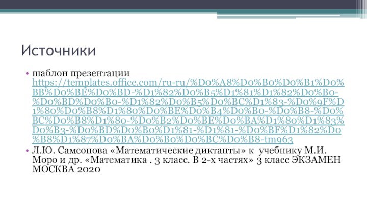 Источникишаблон презентации https://templates.office.com/ru-ru/%D0%A8%D0%B0%D0%B1%D0%BB%D0%BE%D0%BD-%D1%82%D0%B5%D1%81%D1%82%D0%B0-%D0%BD%D0%B0-%D1%82%D0%B5%D0%BC%D1%83-%D0%9F%D1%80%D0%B8%D1%80%D0%BE%D0%B4%D0%B0-%D0%B8-%D0%BC%D0%B8%D1%80-%D0%B2%D0%BE%D0%BA%D1%80%D1%83%D0%B3-%D0%BD%D0%B0%D1%81-%D1%81-%D0%BF%D1%82%D0%B8%D1%87%D0%BA%D0%B0%D0%BC%D0%B8-tm963Л.Ю. Самсонова «Математические диктанты» к учебнику М.И.Моро и др. «Математика