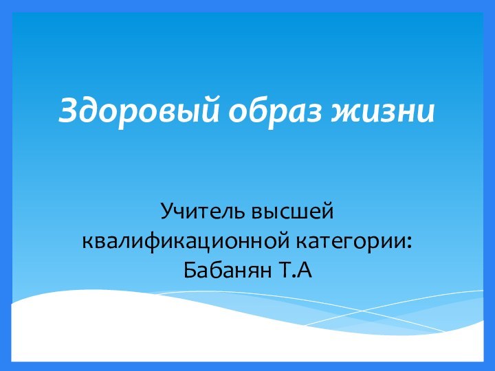 Здоровый образ жизниУчитель высшей квалификационной категории: Бабанян Т.А