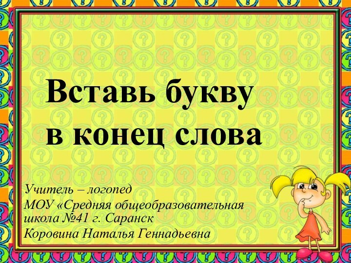 Вставь букву в конец словаУчитель – логопед МОУ «Средняя общеобразовательная школа №41 г. СаранскКоровина Наталья Геннадьевна