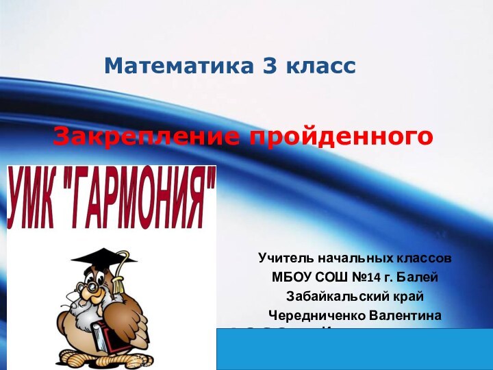 Математика 3 классЗакрепление пройденногоУчитель начальных классовМБОУ СОШ №14 г. БалейЗабайкальский крайЧередниченко Валентина Ивановна