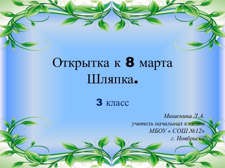 Открытка к 8 марта Шляпка.3 классМишенина Л.А.учитель начальных классовМБОУ « СОШ №12»  г. Ноябрьска