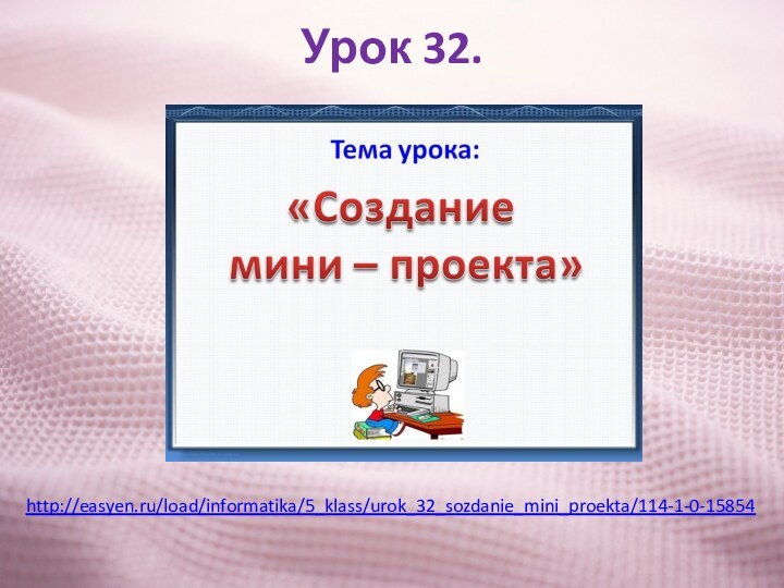 Урок 32.http://easyen.ru/load/informatika/5_klass/urok_32_sozdanie_mini_proekta/114-1-0-15854