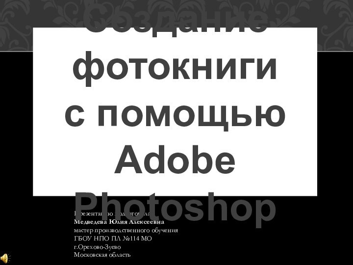 Презентацию подготовила:Медведева Юлия Алексеевнамастер производственного обученияГБОУ НПО ПЛ №114 МОг.Орехово-ЗуевоМосковская областьСоздание фотокниги с помощью Adobe Photoshop