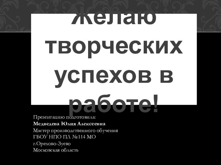 Презентацию подготовила:Медведева Юлия АлексеевнаМастер производственного обученияГБОУ НПО ПЛ №114 МОг.Орехово-ЗуевоМосковская областьЖелаю творческих успехов в работе!