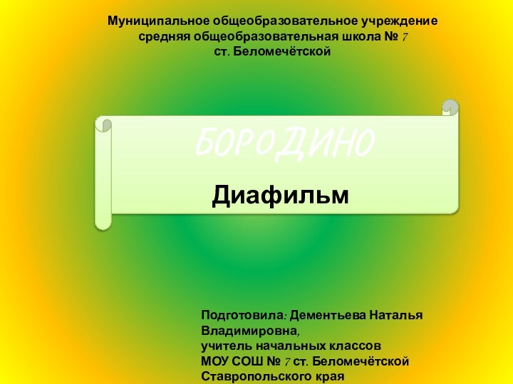 Муниципальное общеобразовательное учреждение средняя общеобразовательная школа № 7 ст. БеломечётскойБОРОДИНОДиафильмПодготовила: Дементьева Наталья