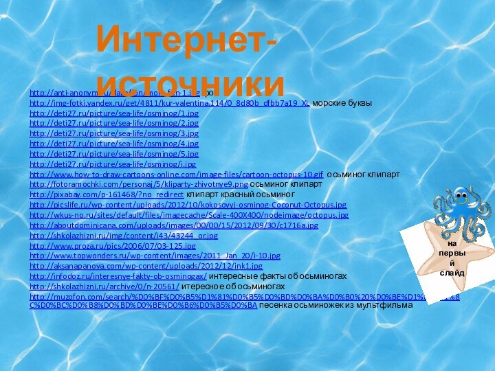 http://anti-anonym.ru/data/fon/more-fon-1.jpg фонhttp://img-fotki.yandex.ru/get/4811/kur-valentina.114/0_8d80b_dfbb7a19_XL морские буквыhttp://deti27.ru/picture/sea-life/osminog/1.jpg http://deti27.ru/picture/sea-life/osminog/2.jpg http://deti27.ru/picture/sea-life/osminog/3.jpg http://deti27.ru/picture/sea-life/osminog/4.jpg http://deti27.ru/picture/sea-life/osminog/5.jpg http://deti27.ru/picture/sea-life/osminog/i.jpghttp://www.how-to-draw-cartoons-online.com/image-files/cartoon-octopus-10.gif осьминог клипартhttp://fotoramochki.com/personaj/5/kliparty-zhivotnye9.png осьминог