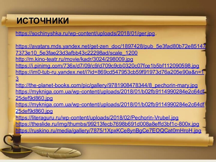 ИСТОЧНИКИhttps://sochinyshka.ru/wp-content/uploads/2018/01/ger.jpg.https://avatars.mds.yandex.net/get-zen_doc/1897428/pub_5e3fad80b72e851477373e10_5e3fae23d3afbb43c22298ad/scale_1200http://m.kino-teatr.ru/movie/kadr/3024/298009.jpghttps://i.pinimg.com/736x/d7/09/c9/d709c9cb0320c07fce1b5bf112090598.jpghttps://im0-tub-ru.yandex.net/i?id=869cd547953cb59f91973d76a205e90a&n=13http://the-planet-books.com/pic/gallery/9781908478344/8_pechorin-mary.jpghttps://mykniga.com.ua/wp-content/uploads/2018/01/b02fb9114990284e2c64df25def9d860.jpghttps://mykniga.com.ua/wp-content/uploads/2018/01/b02fb9114990284e2c64df25def9d860.jpghttps://literaguru.ru/wp-content/uploads/2018/02/Pechorin-Vrubel.jpghttps://theslide.ru/img/thumbs/99213fecb7698b691d008a8effd3bf1c-800x.jpghttps://ruskino.ru/media/gallery/7875/1XpxKCe8ynBgCe7EOQCat0mHroH.jpg