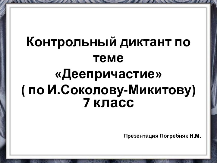 Контрольный диктант по теме  «Деепричастие» ( по И.Соколову-Микитову)7 классПрезентация Погребняк Н.М.