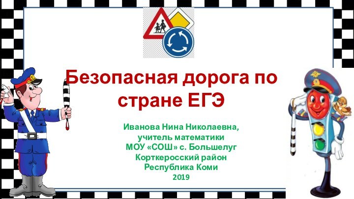 Безопасная дорога по стране ЕГЭИванова Нина Николаевна, учитель математикиМОУ «СОШ» с. Большелуг Корткеросский район Республика Коми2019