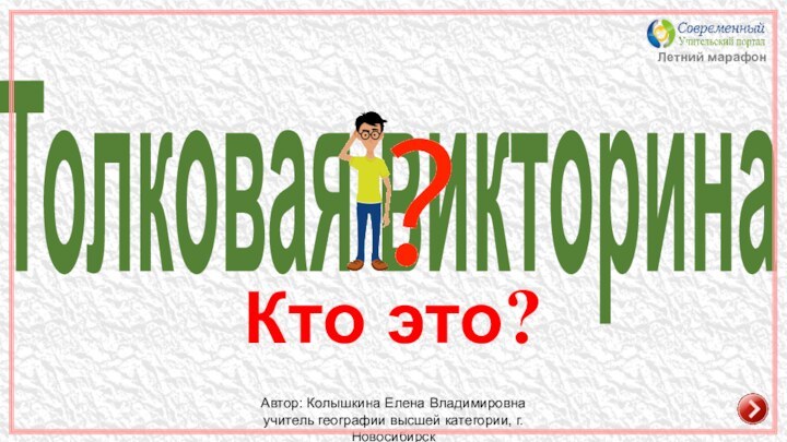 Автор: Колышкина Елена Владимировнаучитель географии высшей категории, г. НовосибирскЛетний марафонТолковая викторинаКто это?