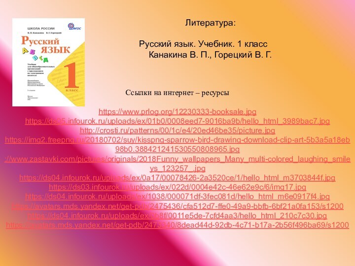 Ссылки на интернет – ресурсы  https://www.prlog.org/12230333-booksale.jpg https://ds05.infourok.ru/uploads/ex/01b0/0008eed7-9016ba9b/hello_html_3989bac7.jpg http://crosti.ru/patterns/00/1c/e4/20ed46be35/picture.jpg https://img2.freepng.ru/20180702/suy/kisspng-sparrow-bird-drawing-download-clip-art-5b3a5a18eb98b0.388421241530550808965.jpg ://www.zastavki.com/pictures/originals/2018Funny_wallpapers_Many_multi-colored_laughing_smileys_123257_.jpg https://ds04.infourok.ru/uploads/ex/0a17/00078426-2a3520ce/1/hello_html_m3703844f.jpg