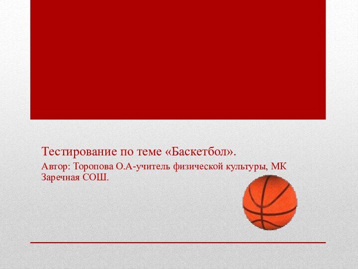 Тестирование по теме «Баскетбол».	Автор: Торопова О.А-учитель физической культуры, МК Заречная СОШ.