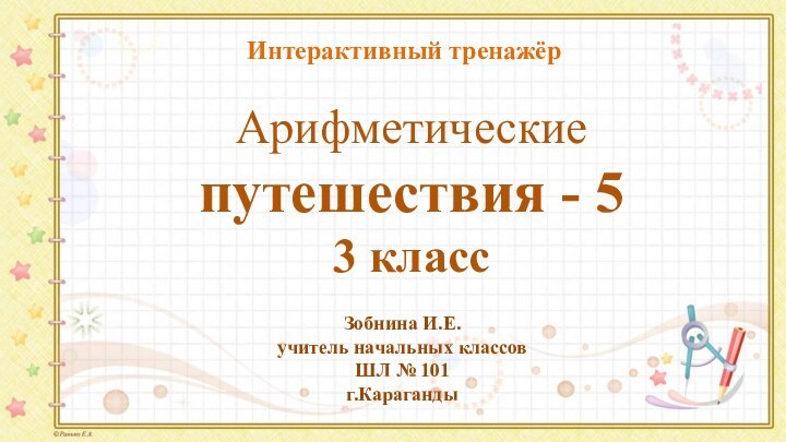 Арифметические путешествия - 5 3 класс Зобнина И.Е.учитель начальных классовШЛ № 101г.КарагандыИнтерактивный тренажёр