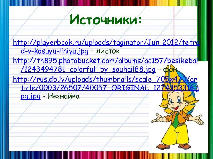 Источники:http://playerbook.ru/uploads/taginator/Jun-2012/tetrad-v-kosuyu-liniyu.jpg – листокhttp://th895.photobucket.com/albums/ac157/besikebal/1243494781_colorful_by_souhail88.jpg – фонhttp://rus.db.lv/uploads/thumbnails/scale_705x470/article/0003/26507/40057_ORIGINAL_1274353316.jpg.jpg - Незнайка