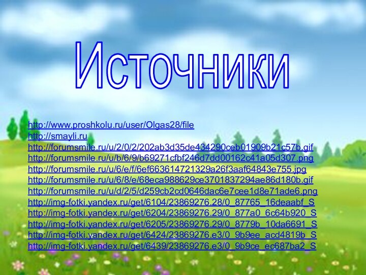 Источникиhttp://www.proshkolu.ru/user/Olgas28/filehttp://smayli.ruhttp://forumsmile.ru/u/2/0/2/202ab3d35de434290ceb01909b21c57b.gif http://forumsmile.ru/u/b/6/9/b69271cfbf246d7dd00162c41a05d307.pnghttp://forumsmile.ru/u/6/e/f/6ef663614721329a26f3aaf64843e755.jpghttp://forumsmile.ru/u/6/8/e/68eca988629ce3701837294ae86d180b.gifhttp://forumsmile.ru/u/d/2/5/d259cb2cd0646dac6e7cee1d8e71ade6.pnghttp://img-fotki.yandex.ru/get/6104/23869276.28/0_87765_16deaabf_Shttp://img-fotki.yandex.ru/get/6204/23869276.29/0_877a0_6c64b920_Shttp://img-fotki.yandex.ru/get/6205/23869276.29/0_8779b_10da6691_Shttp://img-fotki.yandex.ru/get/6424/23869276.e3/0_9b9ee_acd4819b_Shttp://img-fotki.yandex.ru/get/6439/23869276.e3/0_9b9ce_ec687ba2_S