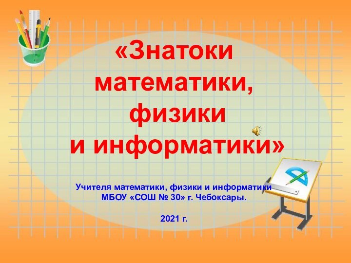 Учителя математики, физики и информатики МБОУ «СОШ № 30» г. Чебоксары.2021 г.«Знатоки математики, физики и информатики»