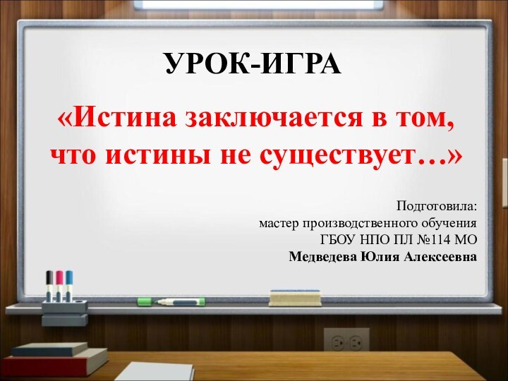 УРОК-ИГРА«Истина заключается в том, что истины не существует…»Подготовила:мастер производственного обученияГБОУ НПО ПЛ №114 МОМедведева Юлия Алексеевна