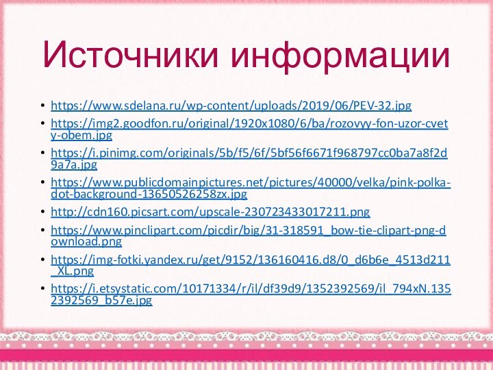 Источники информацииhttps://www.sdelana.ru/wp-content/uploads/2019/06/PEV-32.jpghttps://img2.goodfon.ru/original/1920x1080/6/ba/rozovyy-fon-uzor-cvety-obem.jpghttps://i.pinimg.com/originals/5b/f5/6f/5bf56f6671f968797cc0ba7a8f2d9a7a.jpghttps://www.publicdomainpictures.net/pictures/40000/velka/pink-polka-dot-background-13650526258zx.jpghttp://cdn160.picsart.com/upscale-230723433017211.pnghttps://www.pinclipart.com/picdir/big/31-318591_bow-tie-clipart-png-download.pnghttps://img-fotki.yandex.ru/get/9152/136160416.d8/0_d6b6e_4513d211_XL.pnghttps://i.etsystatic.com/10171334/r/il/df39d9/1352392569/il_794xN.1352392569_b57e.jpg