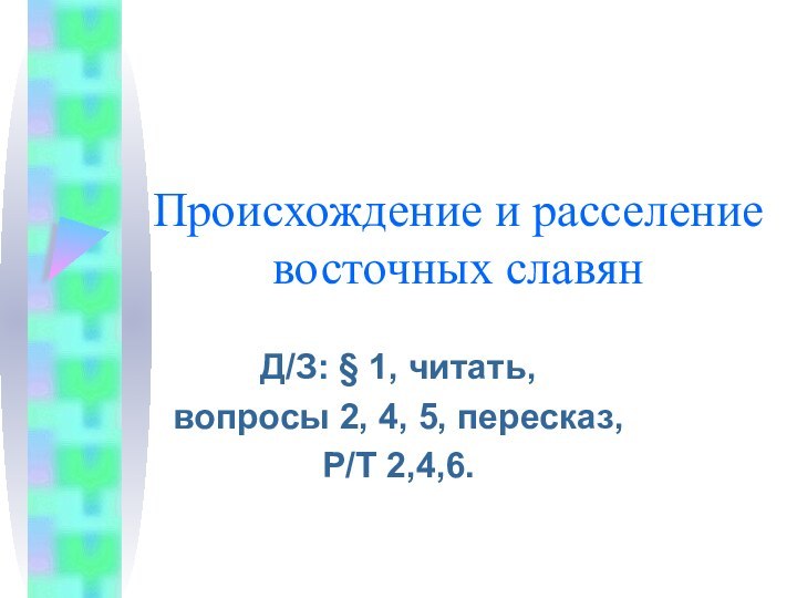 Происхождение и расселение восточных славянД/З: § 1, читать, вопросы 2, 4, 5, пересказ, Р/Т 2,4,6.