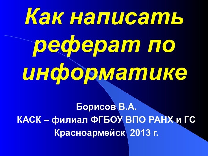 Как написать реферат по информатикеБорисов В.А.КАСК – филиал ФГБОУ ВПО РАНХ и ГСКрасноармейск 2013 г.